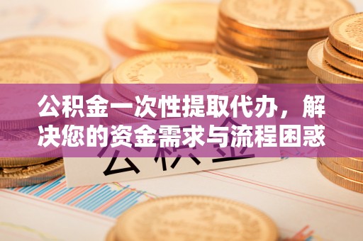 天河公积金一次性提取代办，解决您的资金需求与流程困惑