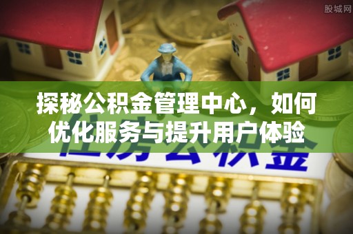 天河探秘公积金管理中心，如何优化服务与提升用户体验