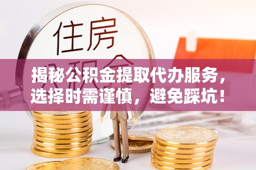 天河揭秘公积金提取代办服务，选择时需谨慎，避免踩坑！