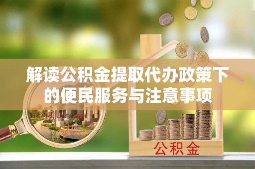 天河解读公积金提取代办政策下的便民服务与注意事项