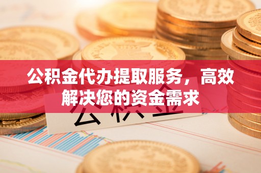 天河公积金代办提取服务，高效解决您的资金需求