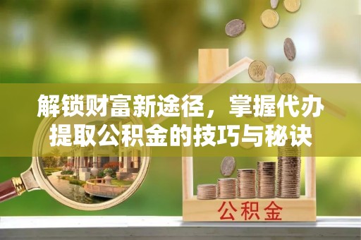 天河解锁财富新途径，掌握代办提取公积金的技巧与秘诀