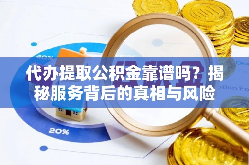 天河代办提取公积金靠谱吗？揭秘服务背后的真相与风险