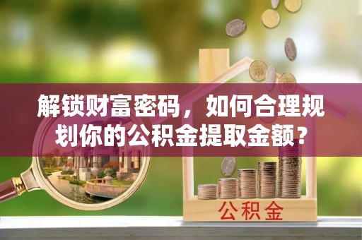 天河解锁财富密码，如何合理规划你的公积金提取金额？