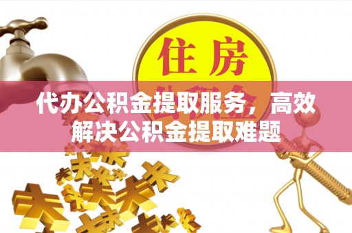 天河代办公积金提取服务，高效解决公积金提取难题