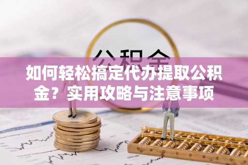 天河如何轻松搞定代办提取公积金？实用攻略与注意事项
