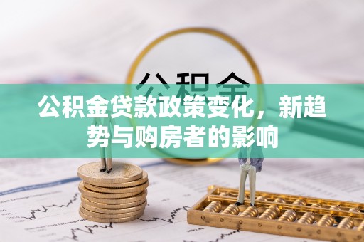 天河公积金贷款政策变化，新趋势与购房者的影响