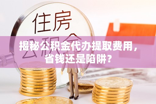 天河揭秘公积金代办提取费用，省钱还是陷阱？