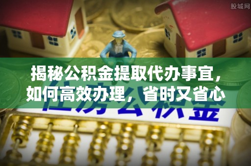 天河揭秘公积金提取代办事宜，如何高效办理，省时又省心？