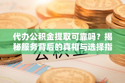 天河代办公积金提取可靠吗？揭秘服务背后的真相与选择指南