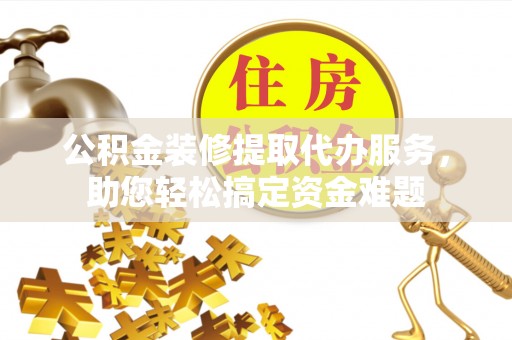 天河公积金装修提取代办服务，助您轻松搞定资金难题
