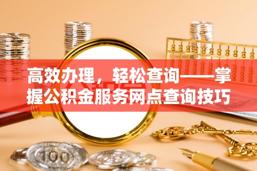 天河高效办理，轻松查询——掌握公积金服务网点查询技巧