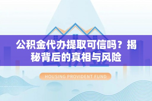 天河公积金代办提取可信吗？揭秘背后的真相与风险