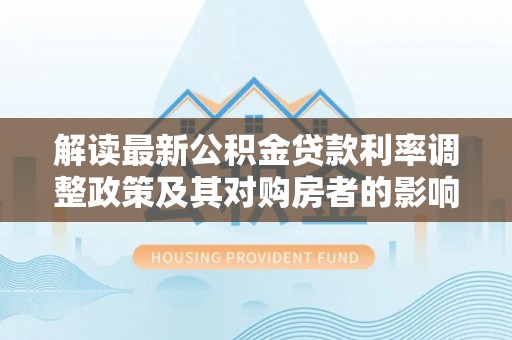 天河解读最新公积金贷款利率调整政策及其对购房者的影响