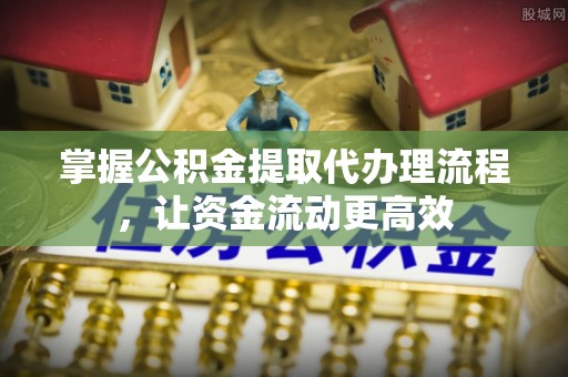 天河掌握公积金提取代办理流程，让资金流动更高效