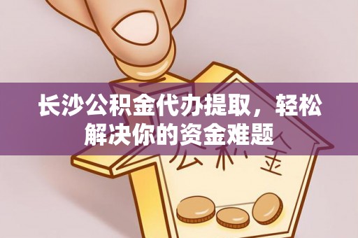 天河长沙公积金代办提取，轻松解决你的资金难题