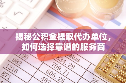 天河揭秘公积金提取代办单位，如何选择靠谱的服务商