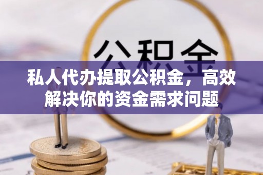 天河私人代办提取公积金，高效解决你的资金需求问题