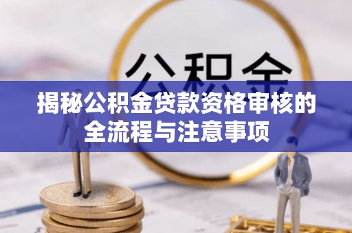 天河揭秘公积金贷款资格审核的全流程与注意事项