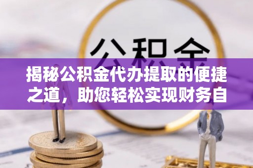 天河揭秘公积金代办提取的便捷之道，助您轻松实现财务自由