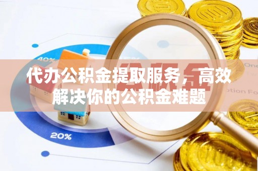 天河代办公积金提取服务，高效解决你的公积金难题