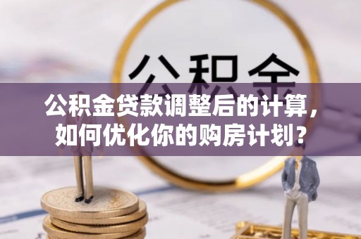 天河公积金贷款调整后的计算，如何优化你的购房计划？