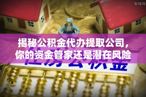 天河揭秘公积金代办提取公司，你的资金管家还是潜在风险？