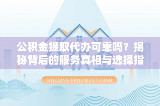 天河公积金提取代办可靠吗？揭秘背后的服务真相与选择指南