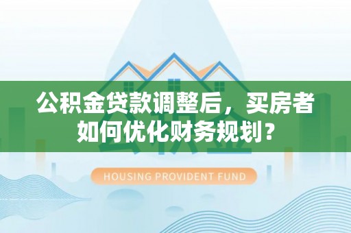 天河公积金贷款调整后，买房者如何优化财务规划？