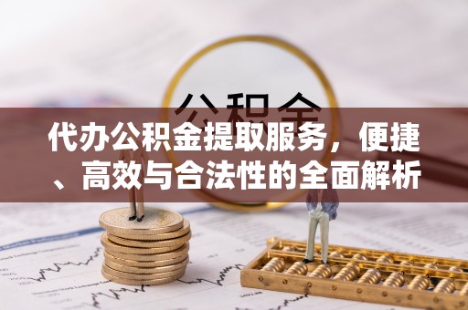 天河代办公积金提取服务，便捷、高效与合法性的全面解析