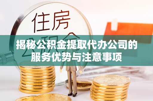 天河揭秘公积金提取代办公司的服务优势与注意事项