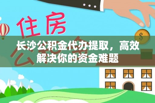 天河长沙公积金代办提取，高效解决你的资金难题