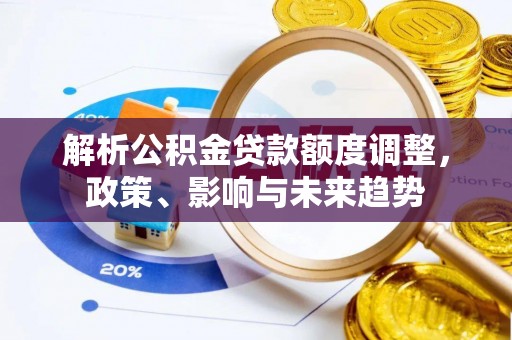 天河解析公积金贷款额度调整，政策、影响与未来趋势