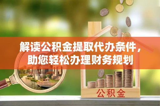 天河解读公积金提取代办条件，助您轻松办理财务规划
