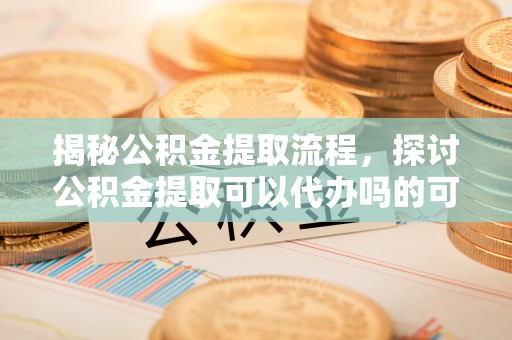 天河揭秘公积金提取流程，探讨公积金提取可以代办吗的可行性与注意事项