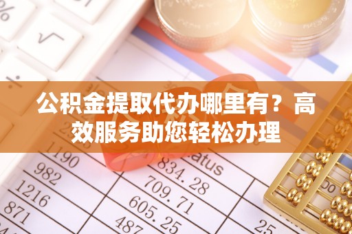 天河公积金提取代办哪里有？高效服务助您轻松办理