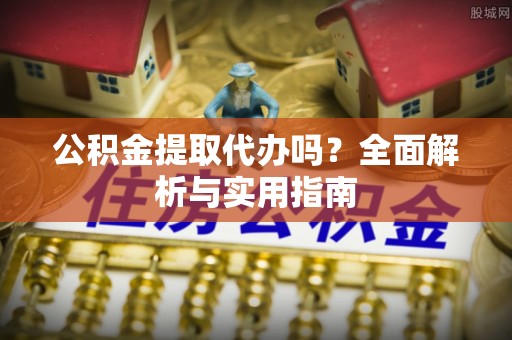 天河公积金提取代办吗？全面解析与实用指南