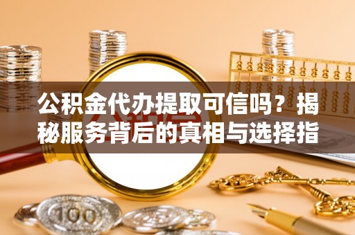 天河公积金代办提取可信吗？揭秘服务背后的真相与选择指南
