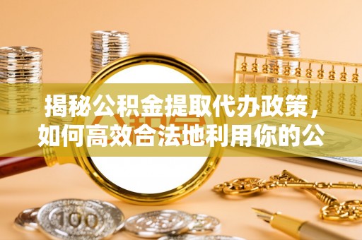 天河揭秘公积金提取代办政策，如何高效合法地利用你的公积金
