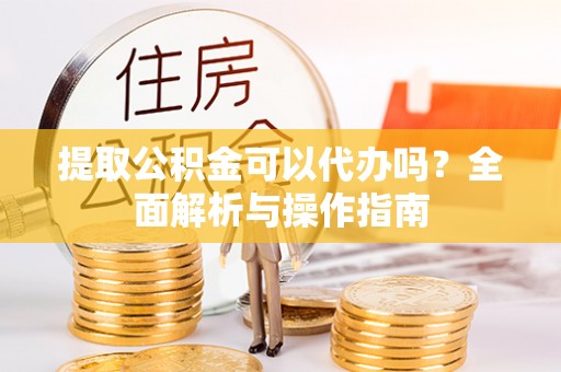天河提取公积金可以代办吗？全面解析与操作指南