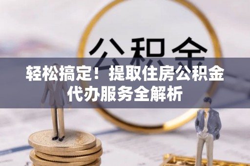 天河轻松搞定！提取住房公积金代办服务全解析