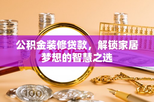 天河公积金装修贷款，解锁家居梦想的智慧之选
