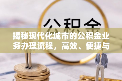 天河揭秘现代化城市的公积金业务办理流程，高效、便捷与未来趋势