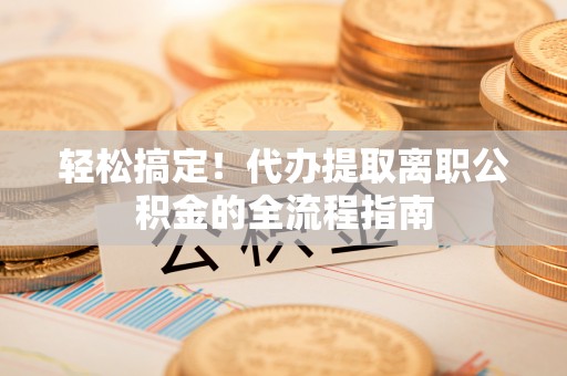 天河轻松搞定！代办提取离职公积金的全流程指南