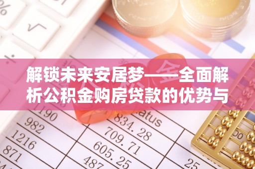 天河解锁未来安居梦——全面解析公积金购房贷款的优势与策略