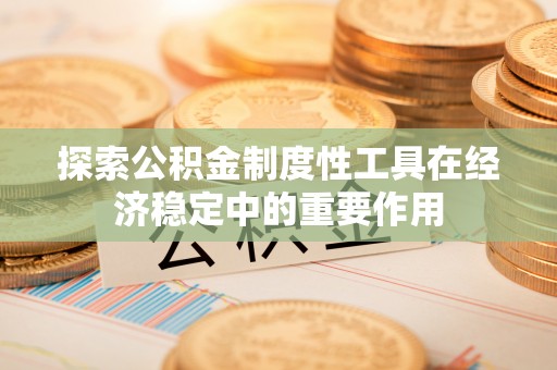 天河探索公积金制度性工具在经济稳定中的重要作用