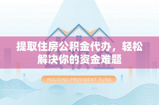 天河提取住房公积金代办，轻松解决你的资金难题