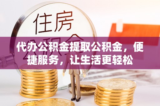 天河代办公积金提取公积金，便捷服务，让生活更轻松