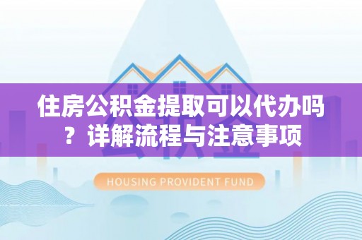 天河住房公积金提取可以代办吗？详解流程与注意事项