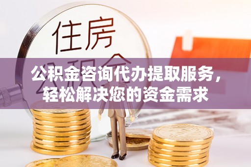 天河公积金咨询代办提取服务，轻松解决您的资金需求